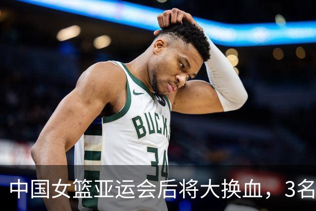 中国女篮亚运会后将大换血，3名球员或退出，1人有望重返阵容