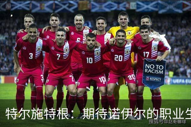 特尔施特根：期待诺伊尔的职业生涯完美收官